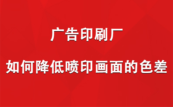 噶尔广告噶尔印刷厂如何降低喷印画面的色差